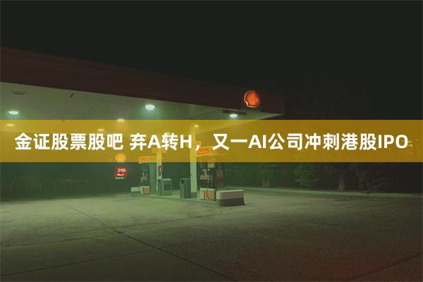 金证股票股吧 弃A转H，又一AI公司冲刺港股IPO