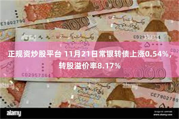 正规资炒股平台 11月21日常银转债上涨0.54%，转股溢价率8.17%