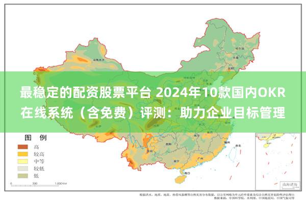 最稳定的配资股票平台 2024年10款国内OKR在线系统（含免费）评测：助力企业目标管理