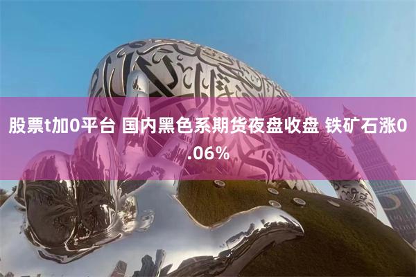 股票t加0平台 国内黑色系期货夜盘收盘 铁矿石涨0.06%