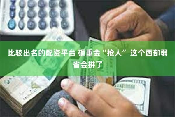 比较出名的配资平台 砸重金“抢人” 这个西部弱省会拼了