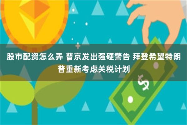 股市配资怎么弄 普京发出强硬警告 拜登希望特朗普重新考虑关税计划