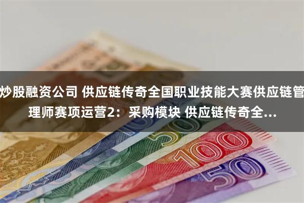 炒股融资公司 供应链传奇全国职业技能大赛供应链管理师赛项运营2：采购模块 供应链传奇全...