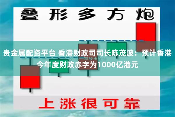 贵金属配资平台 香港财政司司长陈茂波：预计香港今年度财政赤字为1000亿港元