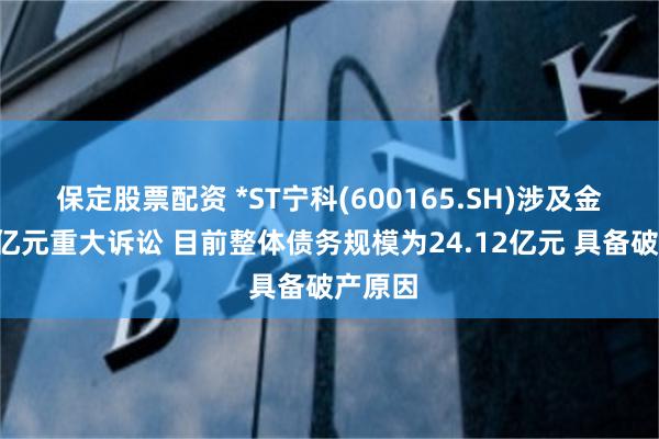 保定股票配资 *ST宁科(600165.SH)涉及金额超5亿元重大诉讼 目前整体债务规模为24.12亿元 具备破产原因