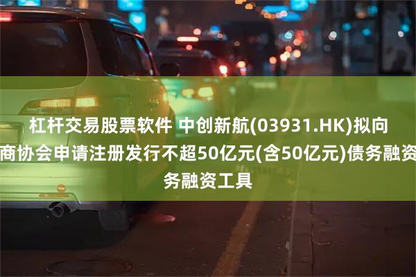 杠杆交易股票软件 中创新航(03931.HK)拟向交易商协会申请注册发行不超50亿元(含50亿元)债务融资工具