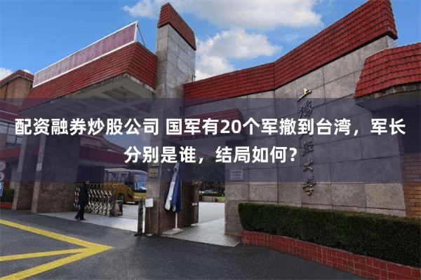 配资融券炒股公司 国军有20个军撤到台湾，军长分别是谁，结局如何？