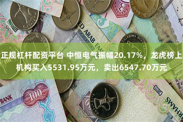 正规杠杆配资平台 中恒电气振幅20.17%，龙虎榜上机构买入5531.95万元，卖出6547.70万元