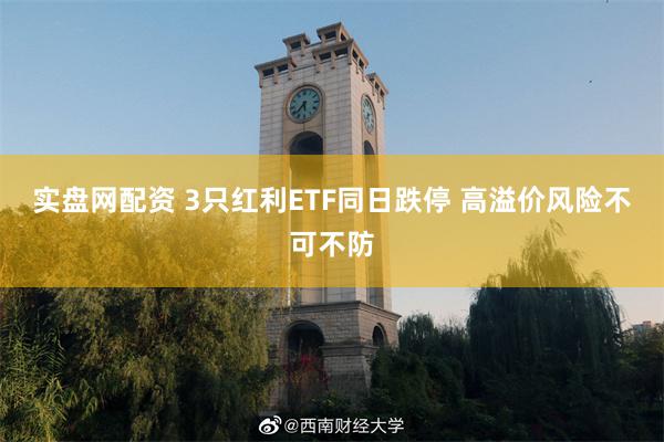 实盘网配资 3只红利ETF同日跌停 高溢价风险不可不防