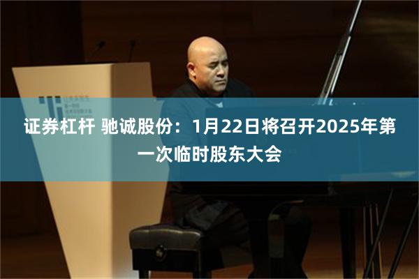 证券杠杆 驰诚股份：1月22日将召开2025年第一次临时股东大会