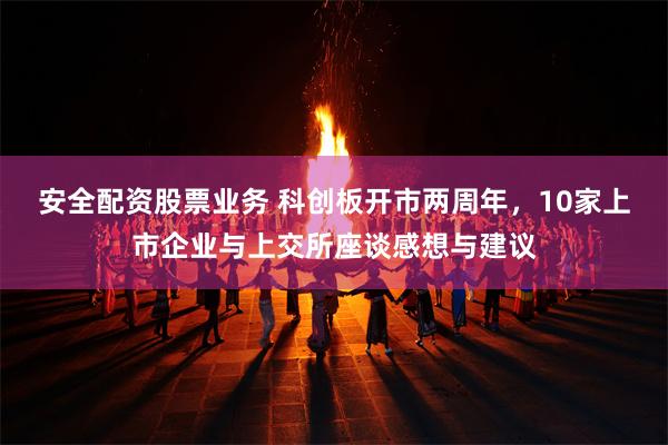 安全配资股票业务 科创板开市两周年，10家上市企业与上交所座谈感想与建议