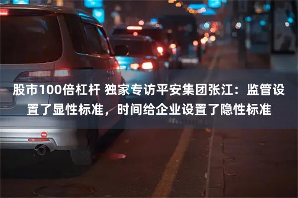 股市100倍杠杆 独家专访平安集团张江：监管设置了显性标准，时间给企业设置了隐性标准