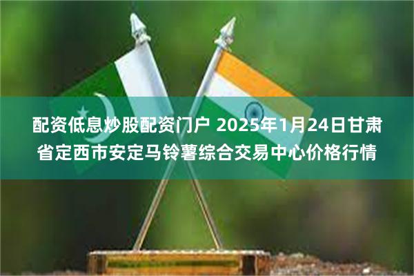 配资低息炒股配资门户 2025年1月24日甘肃省定西市安定马铃薯综合交易中心价格行情