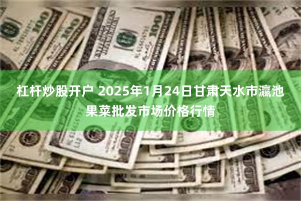 杠杆炒股开户 2025年1月24日甘肃天水市瀛池果菜批发市场价格行情