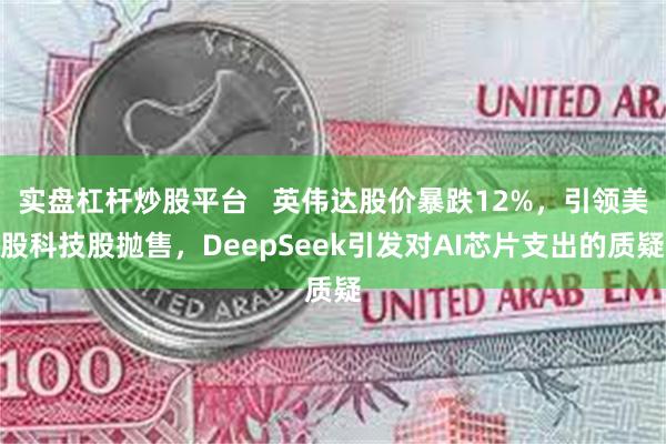 实盘杠杆炒股平台   英伟达股价暴跌12%，引领美股科技股抛售，DeepSeek引发对AI芯片支出的质疑