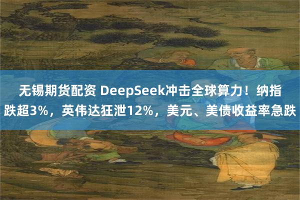 无锡期货配资 DeepSeek冲击全球算力！纳指跌超3%，英伟达狂泄12%，美元、美债收益率急跌