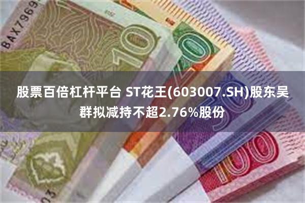 股票百倍杠杆平台 ST花王(603007.SH)股东吴群拟减持不超2.76%股份