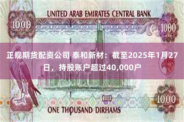 正规期货配资公司 泰和新材：截至2025年1月27日，持股账户超过40,000户