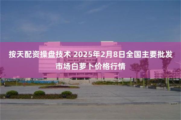 按天配资操盘技术 2025年2月8日全国主要批发市场白萝卜价格行情