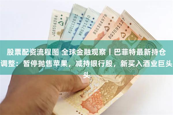 股票配资流程图 全球金融观察丨巴菲特最新持仓调整：暂停抛售苹果，减持银行股，新买入酒业巨头