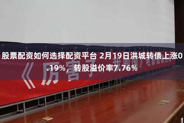 股票配资如何选择配资平台 2月19日洪城转债上涨0.19%，转股溢价率7.76%