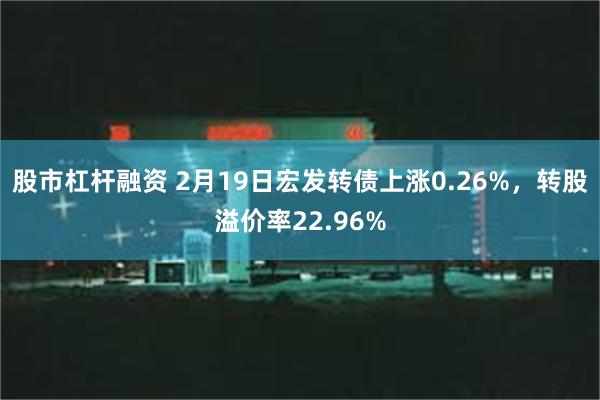 股市杠杆融资 2月19日宏发转债上涨0.26%，转股溢价率22.96%