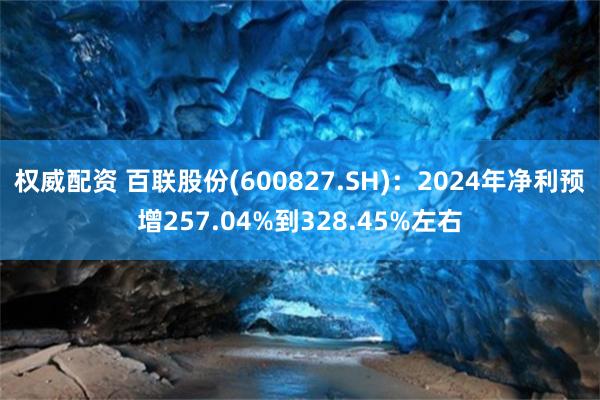 权威配资 百联股份(600827.SH)：2024年净利预增257.04%到328.45%左右