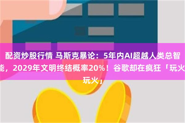 配资炒股行情 马斯克暴论：5年内AI超越人类总智能，2029年文明终结概率20%！谷歌却在疯狂「玩火」