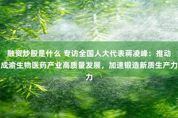 融资炒股是什么 专访全国人大代表蒋凌峰：推动成渝生物医药产业高质量发展，加速锻造新质生产力