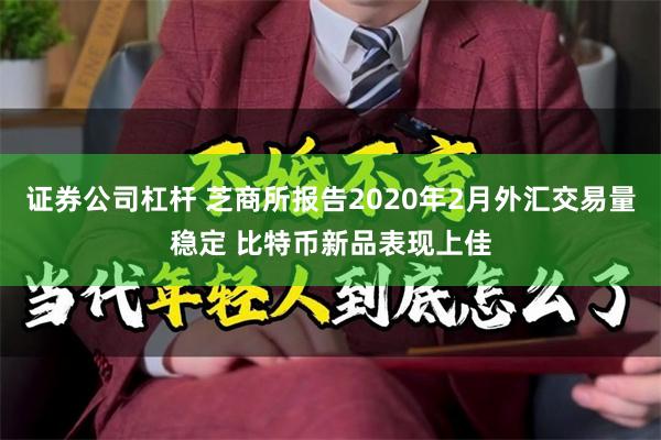 证券公司杠杆 芝商所报告2020年2月外汇交易量稳定 比特币新品表现上佳