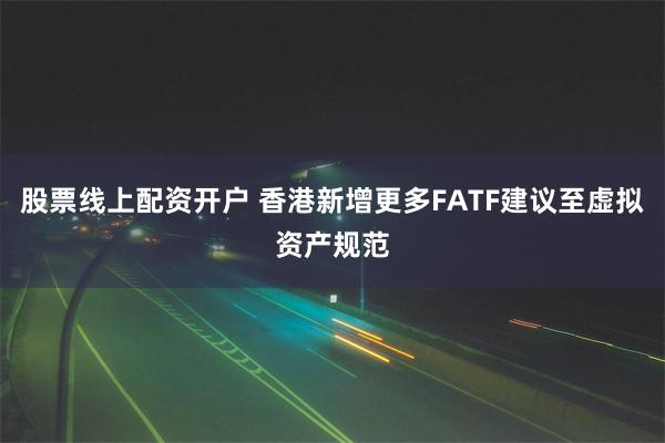 股票线上配资开户 香港新增更多FATF建议至虚拟资产规范