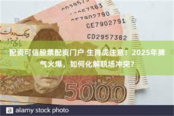 配资可信股票配资门户 生肖虎注意！2025年脾气火爆，如何化解职场冲突？