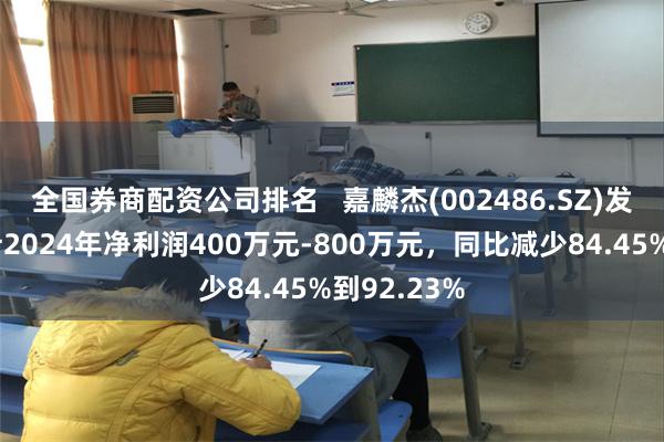 全国券商配资公司排名   嘉麟杰(002486.SZ)发预减，预计2024年净利润400万元-800万元，同比减少84.45%到92.23%