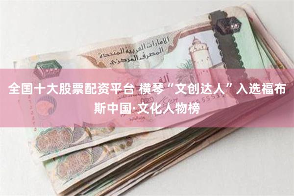 全国十大股票配资平台 横琴“文创达人”入选福布斯中国·文化人物榜