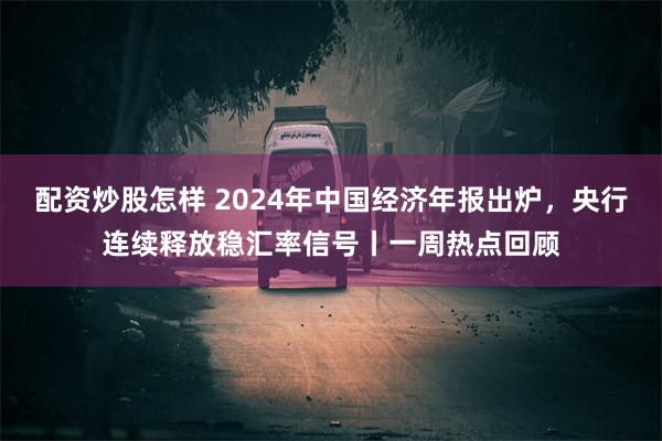 配资炒股怎样 2024年中国经济年报出炉，央行连续释放稳汇率信号丨一周热点回顾